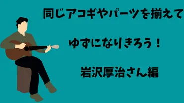 同じアコギやパーツを揃えてゆずになりきろう！（岩沢厚治さん編） 