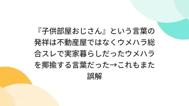 子供部屋おじさん』という言葉の発祥は不動産屋ではなくウメハラ総合スレで実家暮らしだったウメハラを揶揄する言葉だった→これもまた誤解 