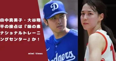 田中真美子・大谷翔平の接点は『味の素ナショナルトレーニングセンター』か!