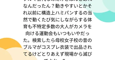 ブルマ世代なのだけどほんとあれなんだったん?動きやすいとかそれ以前に構造上ハミパン するの当然で動くたび気にしながらする体育も不特定多数の大人がカメラを向ける運動会もいつもいやだった。検索したら母校女子校の昔のブルマがコスプレ衣装で出品されてるけど ...