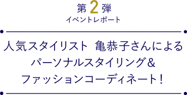 人気スタイリスト 亀恭子さんによるパーソナルスタイリング＆ファッションコーディネート！ 