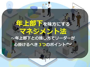 年上部下を味方にするマネジメント法 〜年上部下との接し方でリーダーが心掛けるべき３つのポイント