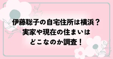 伊藤聡子の自宅住所は横浜？実家や現在の住まいはどこなのか調査！ 