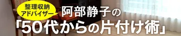 阿部静子さんの片付け術：50代からのスッキリ生活は可能？片付けが家族の命を守る！？