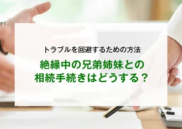 絶縁中の兄弟姉妹との相続手続きはどうする？トラブルを回避するための方法