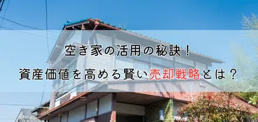 空き家の活用の秘訣！資産価値を高める賢い売却戦略とは？ 