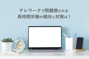 コロナ禍のテレワークで問題視される長時間労働 傾向と対策は？ 