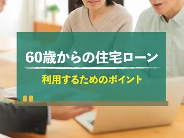 60歳からの住宅ローン：老後の夢を叶えるために知っておきたいこと？60歳からの住宅ローンとは！？