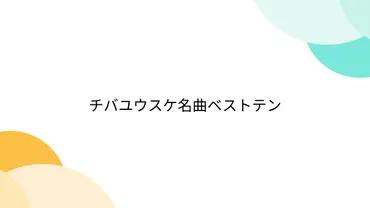 チバユウスケ名曲ベストテンページ目