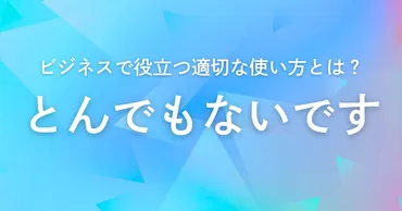 とんでもないです」の正しい意味とビジネスシーンでの使用例を解説