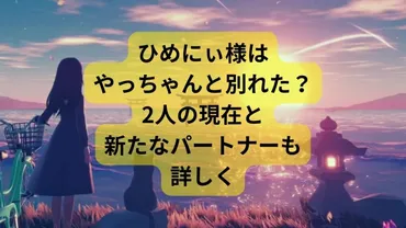 ひめにぃ様はやっちゃんと別れた？2人の現在と新たなパートナーも詳しく