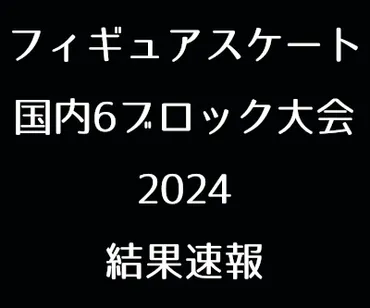 フィギュア 国内6ブロック大会2024の結果速報［東京・中部・近畿・関東等］ 