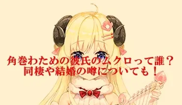 角巻わための彼氏のムクロって誰？同棲や結婚の噂についても！ 