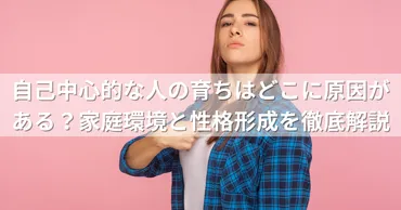 自己中心的な人の育ちはどこに原因がある？家庭環境と性格形成を徹底解説 