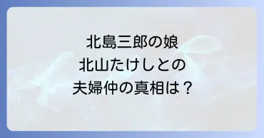 北島三郎ファミリー：北山たけしと大野智子の結婚生活はどうなってる？北山たけし＆大野智子 夫婦の絆と噂の真相