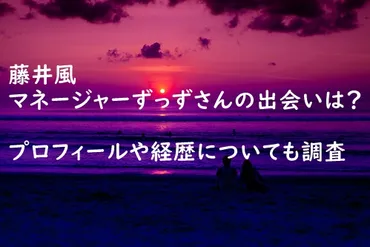 藤井風マネージャーずっずさんの出会いは?プロフィールや経歴についても調査!