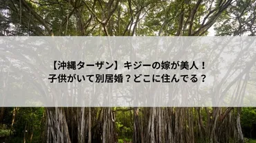 沖縄ターザン】キジーの嫁が美人!子供がいて別居婚?どこに住んでる?