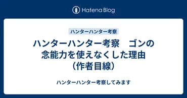 ハンターハンター考察 ゴンの念能力を使えなくした理由(作者目線)