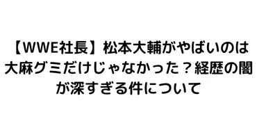 WWE社長】松本大輔がやばいのは大麻グミだけじゃなかった?経歴の闇が深すぎる件について