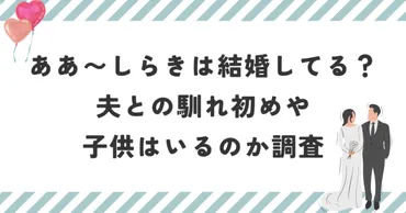 あぁ〜しらきは結婚してる?夫との馴れ初めや子供はいるのか調査