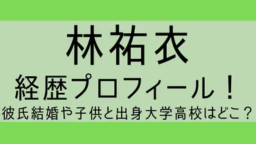 林祐衣wiki経歴プロフィール!彼氏結婚や子供と出身大学高校はどこ?