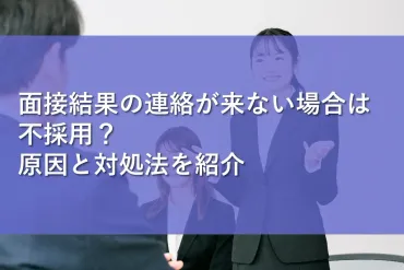 面接結果の連絡が来ない場合は不採用?原因と対処法を紹介